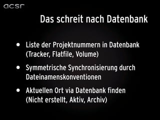 Das schreit nach Datenbank

•   Liste der Projektnummern in Datenbank
    (Tracker, Flatfile, Volume)
•   Symmetrische Synchronisierung durch
    Dateinamenskonventionen
•   Aktuellen Ort via Datenbank finden
    (Nicht erstellt, Aktiv, Archiv)
 