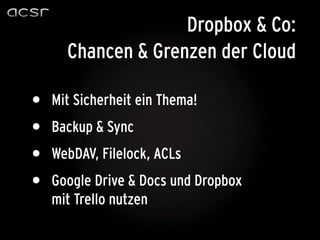 Dropbox & Co:
      Chancen & Grenzen der Cloud

•   Mit Sicherheit ein Thema!
•   Backup & Sync
•   WebDAV, Filelock, ACLs
•   Google Drive & Docs und Dropbox
    mit Trello nutzen
 