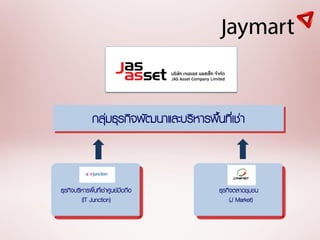 กลุ่มธุรกิจพัฒนำและบริหำรพื้นที่เช่ำ



ธุรกิจบริหำรพิ้นที่เช่ำศูนย์มือถือ          ธุรกิจตลำดชุมชน
         (IT Junction)                           (J Market)
 