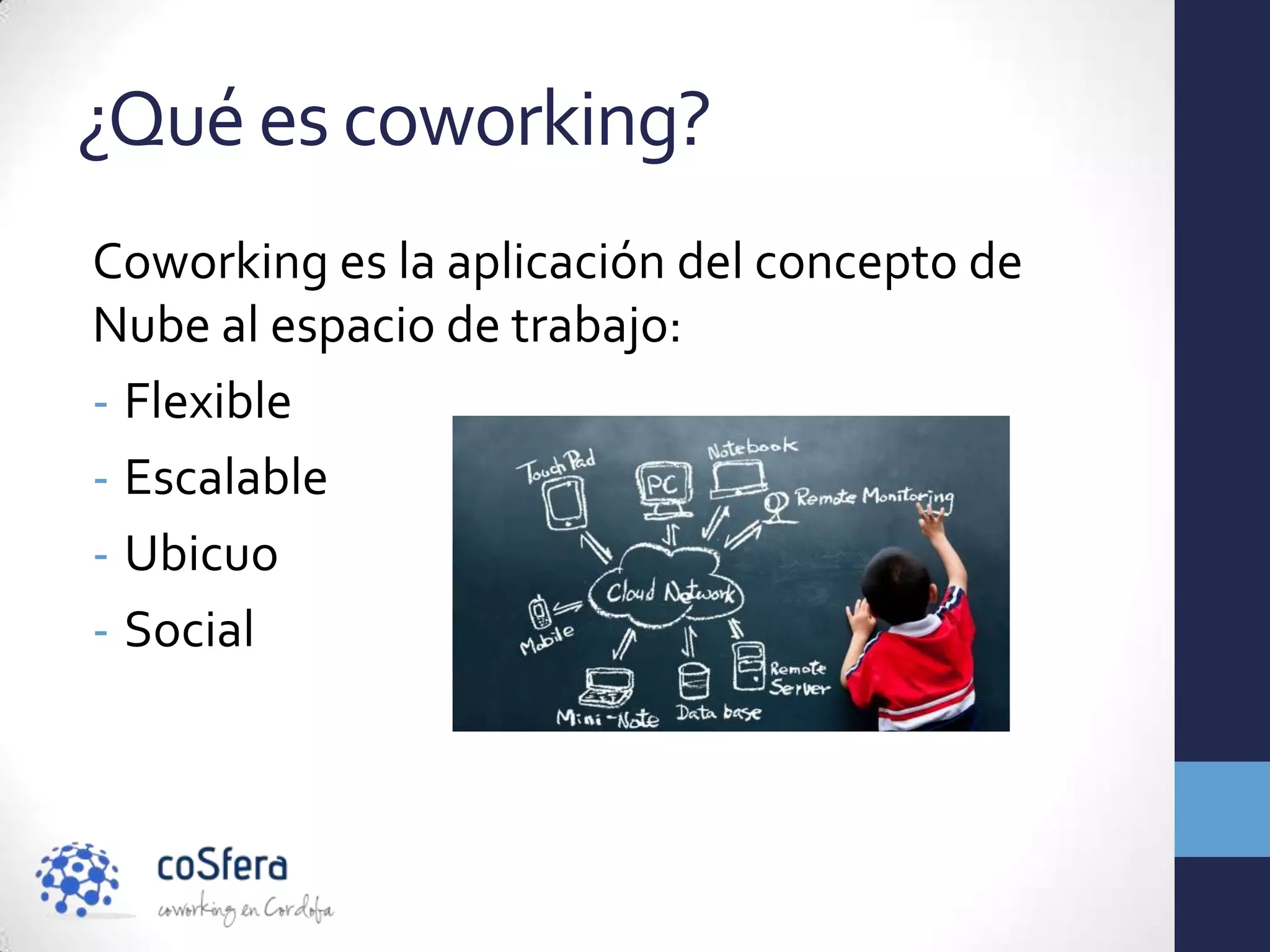 ¿Qué es coworking?
Coworking es la aplicación del concepto de
Nube al espacio de trabajo:
- Flexible
- Escalable
- Ubicuo
- Social
 