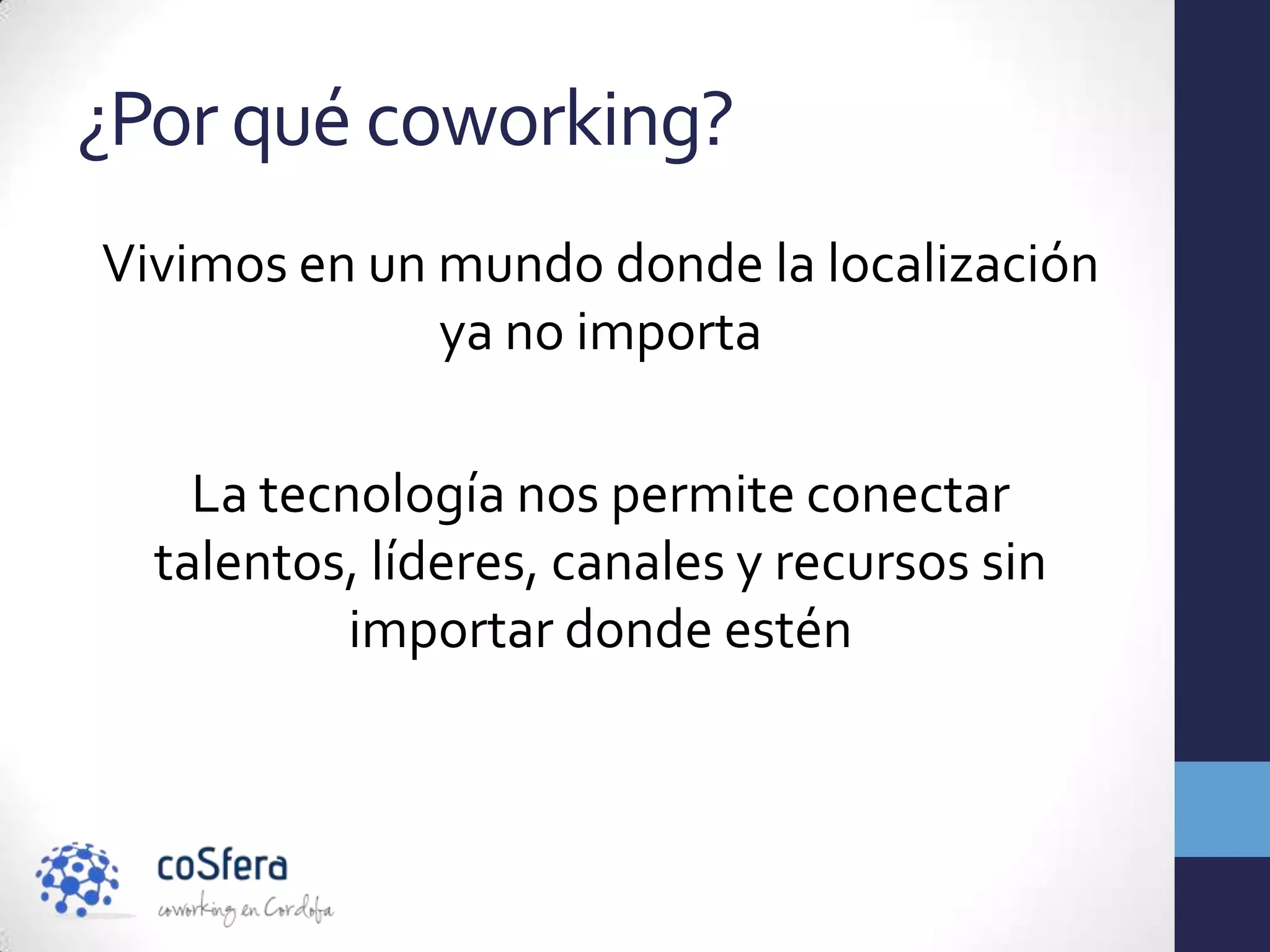 ¿Por qué coworking?
Vivimos en un mundo donde la localización
              ya no importa

    La tecnología nos permite conectar
  talentos, líderes, canales y recursos sin
           importar donde estén
 