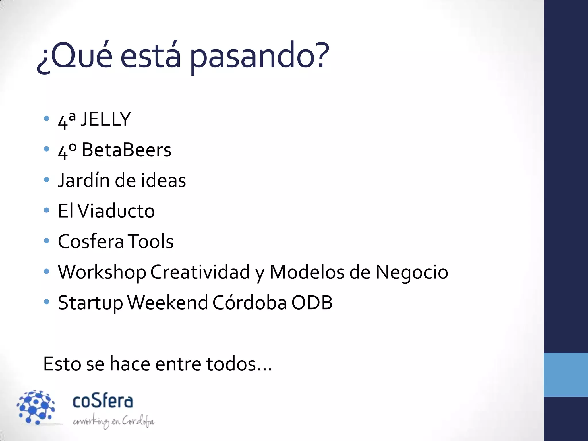 ¿Qué está pasando?
•   4ª JELLY
•   4º BetaBeers
•   Jardín de ideas
•   El Viaducto
•   Cosfera Tools
•   Workshop Creatividad y Modelos de Negocio
•   Startup Weekend Córdoba ODB

Esto se hace entre todos…
 