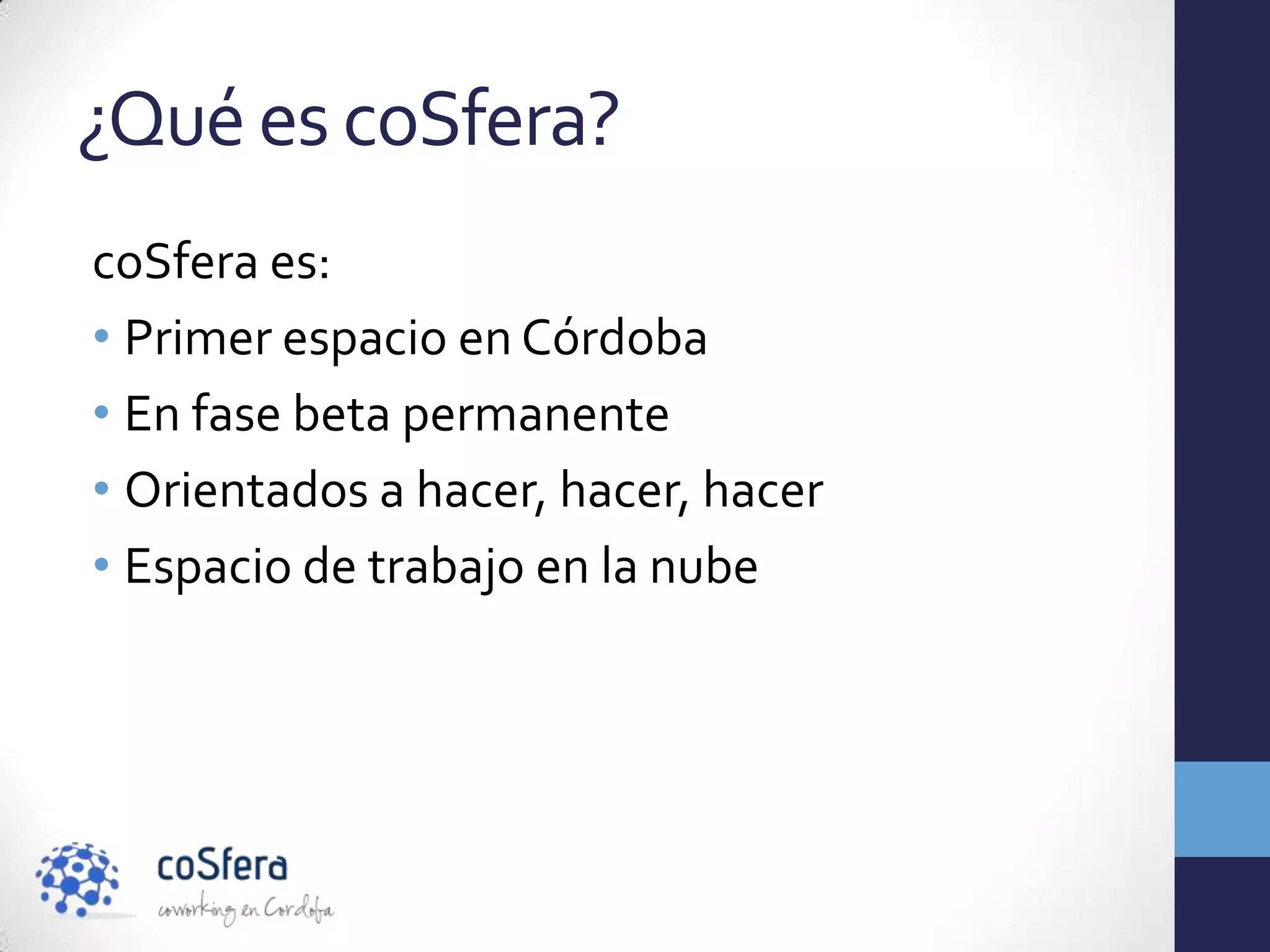 ¿Qué es coSfera?
coSfera es:
• Primer espacio en Córdoba
• En fase beta permanente
• Orientados a hacer, hacer, hacer
• Espacio de trabajo en la nube
 