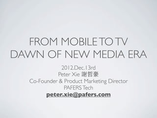 FROM MOBILE TO TV
DAWN OF NEW MEDIA ERA
              2012.Dec.13rd
            Peter Xie 謝哲豪
  Co-Founder & Product Marketing Director
               PAFERS Tech
        peter.xie@pafers.com
 