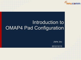 Introduction to
OMAP4 Pad Configuration

                    Jiahe Jou

                   2012/12/13
 