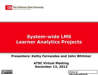 System-wide LMS
  Learner Analytics Projects


Presenters: Kathy Fernandes and John Whitmer

            ATSC Virtual Meeting
             December 13, 2012
                                   Slides @
                                   http://goo.gl/DYqJU
 