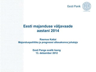 Eesti majanduse väljavaade
           aastani 2014

                   Rasmus Kattai
Majanduspoliitika ja prognoosi allosakonna juhataja


            Eesti Panga avalik loeng
              13. detsember 2012
 