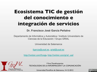 Ecosistema TIC de gestión
   del conocimiento e
 integración de servicios
            Dr. Francisco José García Peñalvo

D...