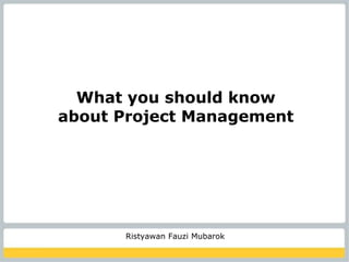 What you should know
about Project Management




      Ristyawan Fauzi Mubarok
 