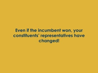Even if the incumbent won, your
constituents’ representatives have
              changed!
 
