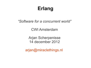 Erlang

“Software for a concurrent world”

        CWI Amsterdam

      Arjan Scherpenisse
      14 december 2012

    arjan@miraclethings.nl
 