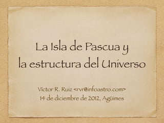 La Isla de Pascua y
la estructura del Universo

    Víctor R. Ruiz <rvr@infoastro.com>
    14 de diciembre de 2012, Agüimes
 