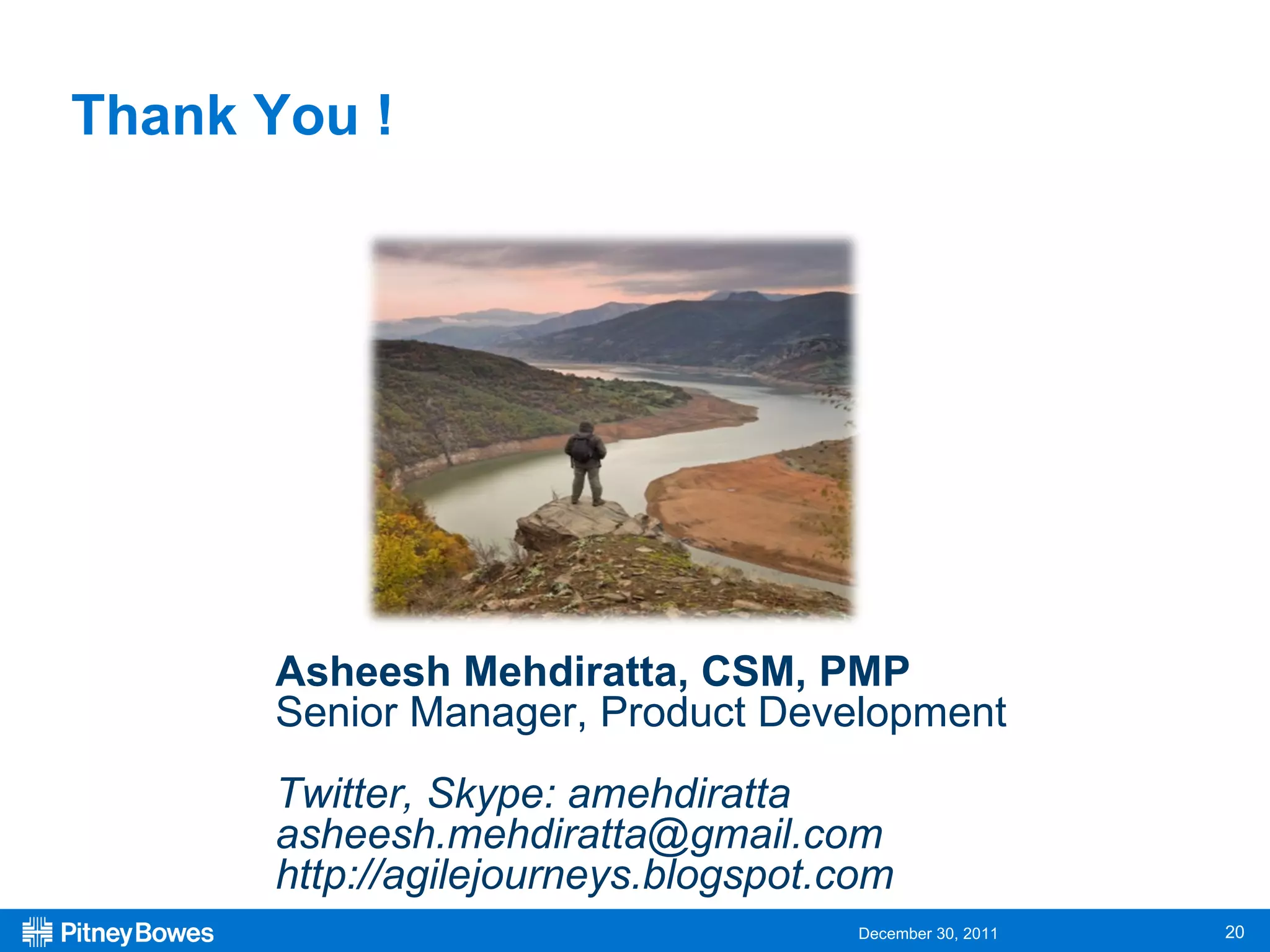 Thank You ! Asheesh Mehdiratta, CSM, PMP Senior Manager, Product Development Twitter, Skype: amehdiratta [email_address] http://agilejourneys.blogspot.com 