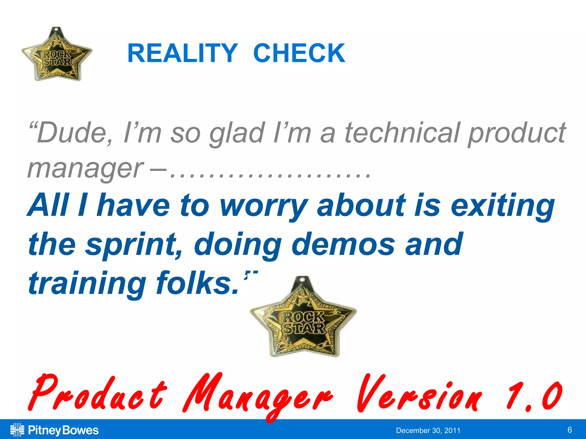 REALITY  CHECK  “ Dude, I’m so glad I’m a technical product manager –………………… All I have to worry about is exiting the sprint, doing demos and training folks.”  Product Manager Version 1.0  
