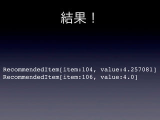 結果！
RecommendedItem[item:104, value:4.257081]
RecommendedItem[item:106, value:4.0]
 