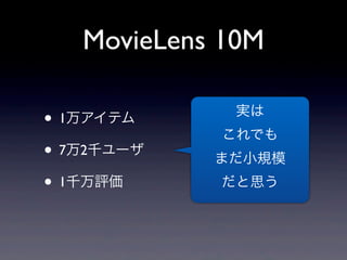 • 1万アイテム
• 7万2千ユーザ
• 1千万評価
MovieLens 10M
実は
これでも
まだ小規模
だと思う
 