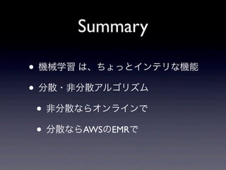 Summary
• 機械学習 は、ちょっとインテリな機能
• 分散・非分散アルゴリズム
• 非分散ならオンラインで
• 分散ならAWSのEMRで
• 本スライドはこの後すぐにUP予定。
Twitterで @daisuke_m をチェック！
 