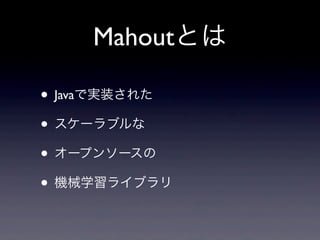 Mahoutとは
• Javaで実装された
• スケーラブルな
• オープンソースの
• 機械学習ライブラリ
 
