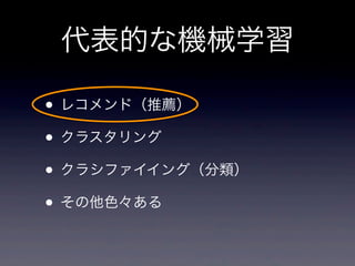 代表的な機械学習
• レコメンド（推薦）
• クラスタリング
• クラシファイイング（分類）
• その他色々ある
 