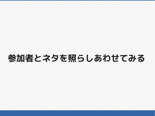 参加者とネタを照らしあわせてみる
 