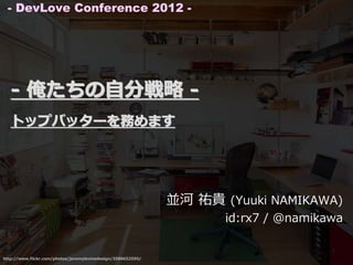 - DevLove Conference 2012 -




   - 俺たちの⾃分戦略 -
   トップバッターを務めます




                                                              並河 祐貴 (Yuuki NAMIKAWA)
                                                                     id:rx7 / @namikawa


http://www.flickr.com/photos/jeremylevinedesign/3589652595/
 