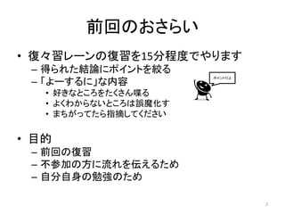 前回のおさらい
• 復々習レーンの復習を15分程度でやります
 – 得られた結論にポイントを絞る
 – 「よーするに」な内容
                       ポイントだよ



   • 好きなところをたくさん喋る
   • よくわからないところは誤魔化す
   • まちがってたら指摘してください

• 目的
 – 前回の復習
 – 不参加の方に流れを伝えるため
 – 自分自身の勉強のため

                                2
 