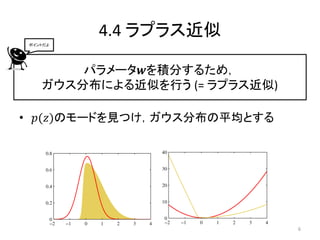 4.4 ラプラス近似
 ポイントだよ




        パラメータ𝒘を積分するため，
    ガウス分布による近似を行う (= ラプラス近似)

• 𝑝(𝑧)のモードを見つけ，ガウス分布の平均とする




                               6
 