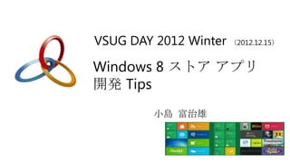 VSUG DAY 2012 Winter （2012.12.15）

Windows 8 ストア アプリ
開発 Tips
          小島 富治雄
 