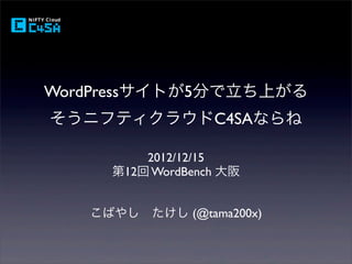 WordPressサイトが5分で立ち上がる
そうニフティクラウドC4SAならね

         2012/12/15
     第12回 WordBench 大阪


   こばやし たけし (@tama200x)
 