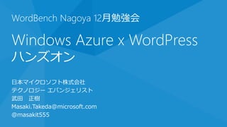 WordBench Nagoya 12月勉強会

Windows Azure x WordPress
ハンズオン
日本マイクロソフト株式会社
テクノロジー エバンジェリスト
武田 正樹
Masaki.Takeda@microsoft.com
@masakit555
 