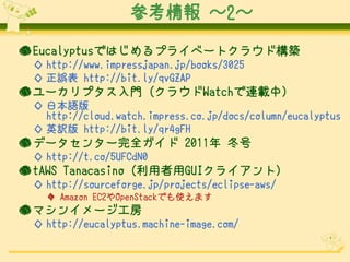 ο 2

 EucalyptusǤϤץ饤٩`ȥ饦ɘB
  http://www.impressjapan.jp/books/3025
  ` http://bit.ly/qvGZAP
 `ץT (饦WatchBd)
  ձZ
   http://cloud.watch.impress.co.jp/docs/column/eucalyptus
  ӢU http://bit.ly/qr4gFH
 ǩ`󥿩`ȫ 2011 
  http://t.co/5UFCdN0
 tAWS Tanacasino (GUI饤)
  http://sourceforge.jp/projects/eclipse-aws/
    Amazon EC2OpenStackǤʹޤ
 ޥ󥤥`
  http://eucalyptus.machine-image.com/
 