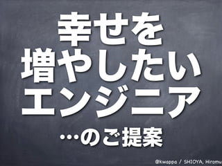 幸せを
増やしたい
エンジニア
 …のご提案
     @kwappa / SHIOYA, Hiromu
 