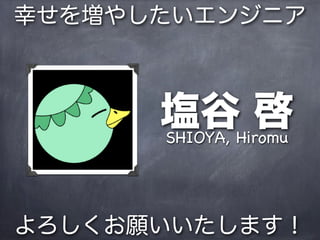 幸せを増やしたいエンジニア



      塩谷Hiromu
      SHIOYA,
              啓

よろしくお願いいたします！
 