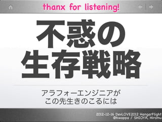 thanx for listening!



 不惑の
生存戦略
アラフォーエンジニアが
この先生きのこるには
             2012-12-16 DevLOVE2012 HangarFlight
                       @kwappa / SHIOYA, Hiromu
 