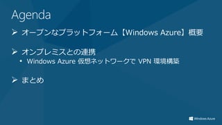 Agenda
 オープンなプラットフォーム【Windows Azure】概要

 オンプレミスとの連携
 • Windows Azure 仮想ネットワークで VPN 環境構築

 まとめ
 