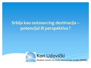 Srbija kao outsourcing destinacija –
potencijal ili perspektiva ?

Kori Udovički
Direktor Centra za visoke ekonomske studije (CEVES)

 
