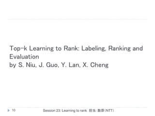 Top-k Learning to Rank: Labeling, Ranking and
Evaluation
by S. Niu, J. Guo, Y. Lan, X. Cheng




10         Session 23: Learning to rank 担当：数原（NTT）
 