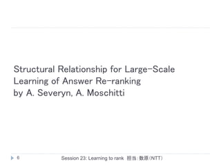 Structural Relationship for Large-Scale
Learning of Answer Re-ranking
by A. Severyn, A. Moschitti




6          Session 23: Learning to rank 担当：数原（NTT）
 