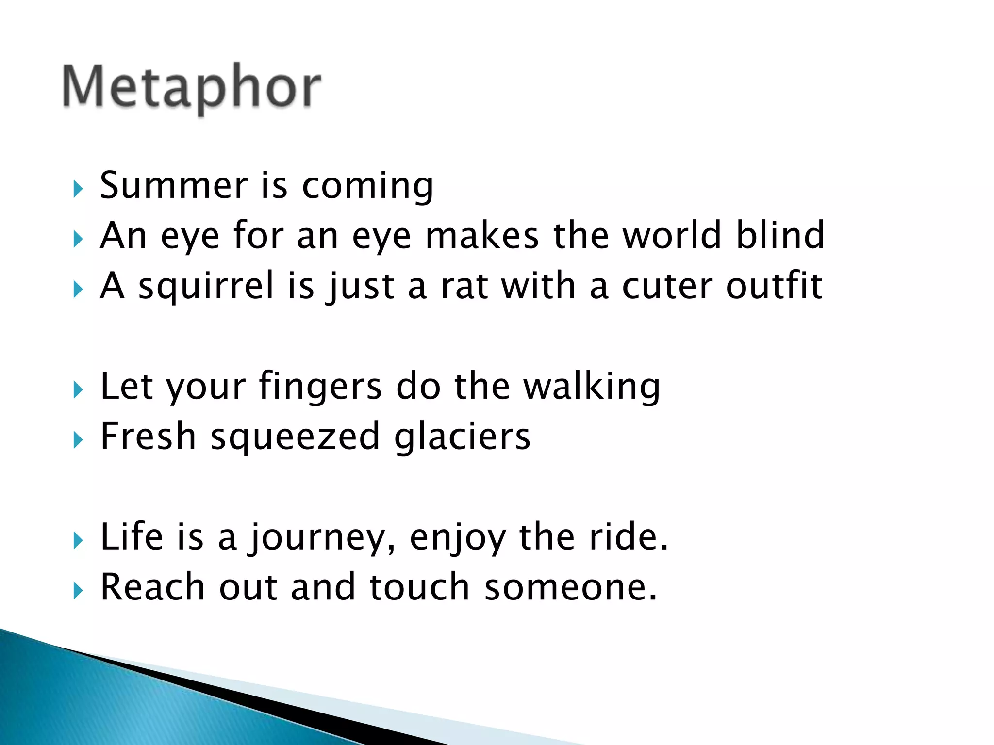    Summer is coming
   An eye for an eye makes the world blind
   A squirrel is just a rat with a cuter outfit

   Let your fingers do the walking
   Fresh squeezed glaciers

   Life is a journey, enjoy the ride.
   Reach out and touch someone.
 