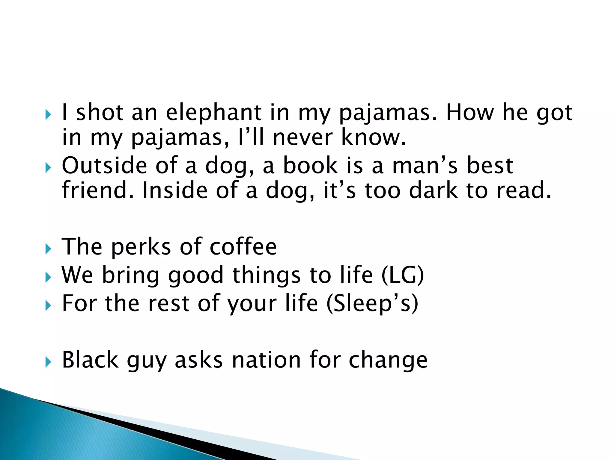    I shot an elephant in my pajamas. How he got
    in my pajamas, I’ll never know.
   Outside of a dog, a book is a man’s best
    friend. Inside of a dog, it’s too dark to read.

   The perks of coffee
   We bring good things to life (LG)
   For the rest of your life (Sleep’s)

   Black guy asks nation for change
 