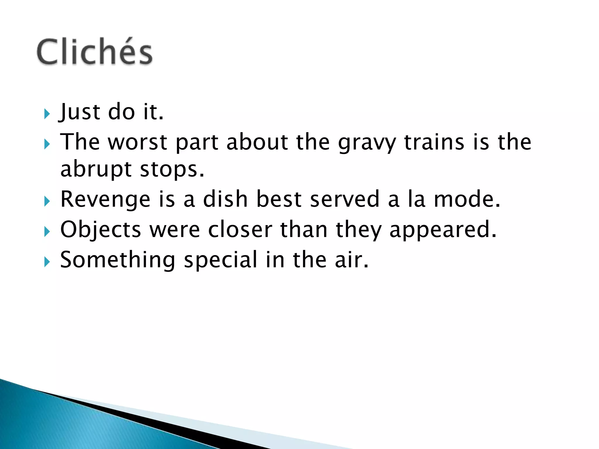    Just do it.
   The worst part about the gravy trains is the
    abrupt stops.
   Revenge is a dish best served a la mode.
   Objects were closer than they appeared.
   Something special in the air.
 