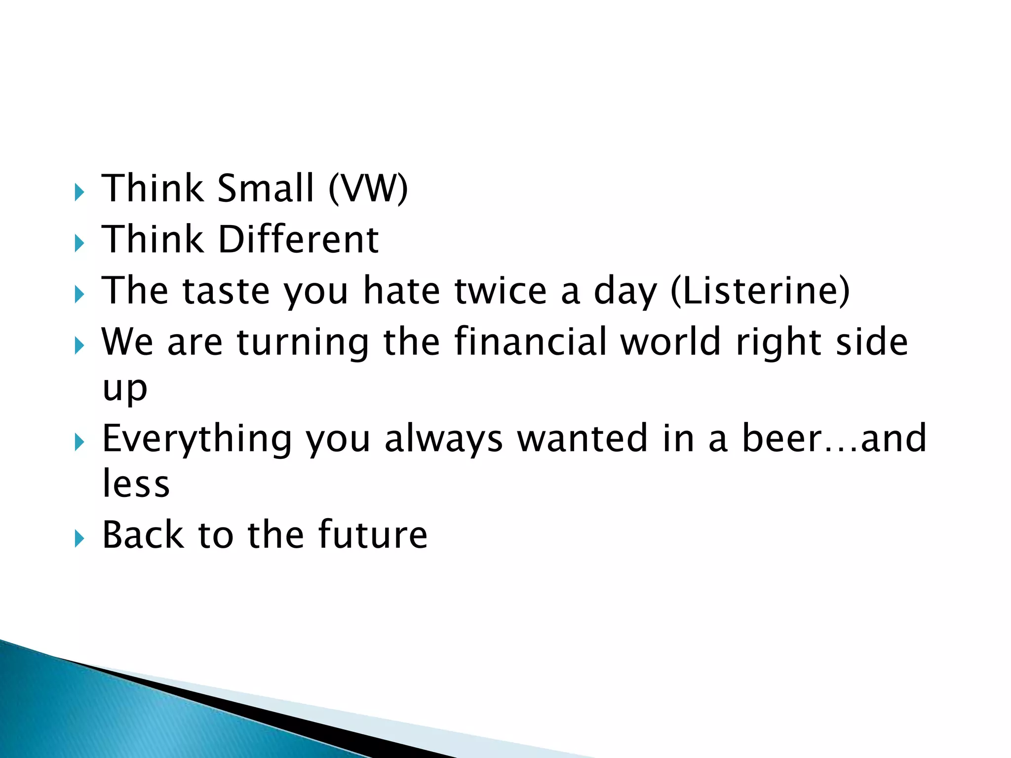    Think Small (VW)
   Think Different
   The taste you hate twice a day (Listerine)
   We are turning the financial world right side
    up
   Everything you always wanted in a beer…and
    less
   Back to the future
 