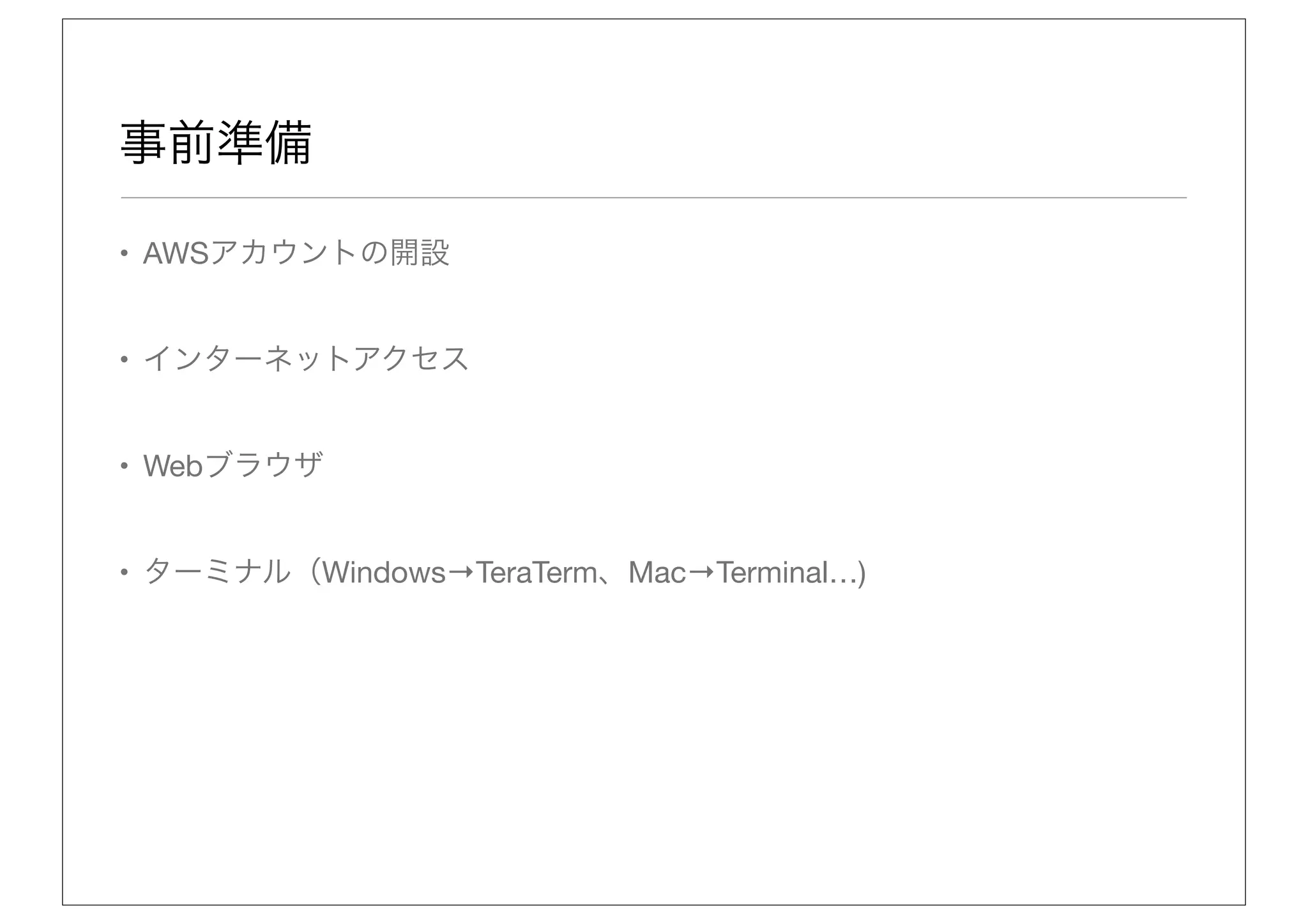 事前準備

• AWSアカウントの開設


• インターネットアクセス


• Webブラウザ


• ターミナル（Windows→TeraTerm、Mac→Terminal…)
 