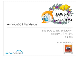 AmazonEC2 Hands-on
                     第2回 JAWS-UG 横浜（2012/12/17）
                            株式会社サーバーワークス
                                           千葉 哲也

                                 twitter : @kachina_t
 