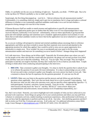 Oddly, it is probably not the one you are thinking of right now. Typically, you think – TYPOS right. Has to be
in the top three (3)? Which it probably is, but we didn’t get that far.

Surprisingly, the first thing that popped up – wait for it…“did not reference the job announcement number”.
Unfortunately, it is something relatively simple and it gets lost in translation, but it is huge and makes a colossal
difference in whether or not a potentially qualified candidate could make it on a cert list and whether a
prospective hiring manager ever sees his or her resume.

If Human Resource Staff are unable to match resumes and applications to specific job announcements
unfortunately the application packet goes no further than the inbox even if it was acknowledged that it was
received. Because, technically it was received – unfortunately, it has no where specifically to go beyond that
point and with multiple openings and sometimes up to a hundred application packets received daily it is not
likely that an individual candidate would ever know that his/her application was never attached to a specific job
announcement.

So, as you are working with prospective internal and external candidates please encourage them to reference
appropriately and follow-up when in doubt to ensure that their materials were received and attached to the
appropriate position for which they applied. Sure would be awful to miss out on a great opportunity for a
technicality or simple error. Wow wouldn’t be crazy to accidentally put your name in for the wrong
announcement number and interview for something you never heard of before? Stranger things have happened!

Let’s talk interviews. Those things can be killers right? Especially the 30 minute phone ones where you can’t
see the people on the other side and they round robin the questions, the phone cuts out and you hear every third
word, and they want you to describe something. Well, yes. You are right. They are tough. They are tough to
participate in and they are tough to facilitate, but they don’t really have to be as hard as you make them. Couple
of things to think about when conducting and participating in the interviews:

   1. BREATH. Take a moment to gather your thoughts. It is okay to clarify the question that is asked of you
      or to reframe the question if you need a bit more information. It is okay to acknowledge you are a little
      bit nervous and to take a moment to gather your thoughts; not every answer ties back to every job. Take
      a moment to choose the best fit experience for the question presented. It’s not one size fits all.

   2. LISTEN. Make sure you listen to the question and the answers and ask follow-up and clarifying
      questions where applicable. Don’t give the text book check list or a do-it-yourself 5 step response. Tell
      the interview what you did, what your outcomes were, and use specifics where appropriate (specifics = $,
      total participants, inventory, outcomes, lessons learned). Trust me on this…chances are the
      interviewer(s) already know the “how to” and they “REALLY” want to know about your
      accomplishments and achievements, lessons learned, level of leadership responsibility, etc.!

See, that’s not so hard. Honestly, you want to highlight real work examples of what you have achieved in your
personal work experience. Some things are going to be in your current positions and others you may pull from
volunteer or community activism, student teaching or practicum experiences, other professional work history, or
may not have had the opportunity to perform and those are all ok. Just relax. Ask clarifying questions and don’t
talk in circles you’ll do fine. Everyone gets nervous. It all works out! For additional information contact Rikki
Leigh, Career Manager at rikki.leigh@navy.mil, COM 901.837-6692, CELL 901.600.9515.


                                                             17 December 2012 – Weekly CYP Update| 4
 