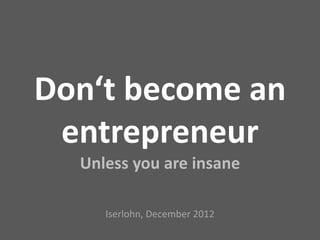 Don‘t become an
 entrepreneur
  Unless you are insane

     Iserlohn, December 2012
 