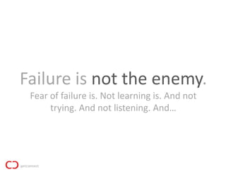 Failure is not the enemy.
 Fear of failure is. Not learning is. And not
      trying. And not listening. And…
 
