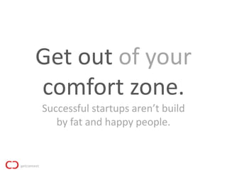 Get out of your
comfort zone.
Successful startups aren’t build
   by fat and happy people.
 