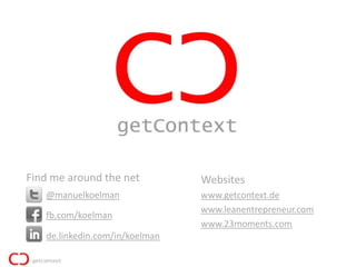 Find me around the net          Websites
   @manuelkoelman               www.getcontext.de
                                www.leanentrepreneur.com
   fb.com/koelman
                                www.23moments.com
   de.linkedin.com/in/koelman
 