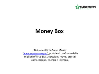 Money Box

          Guida scritta da SuperMoney
(www.supermoney.eu), portale di confronto delle
 migliori offerte di assicurazioni, mutui, prestiti,
       conti correnti, energia e telefonia.
 